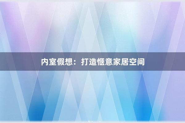 内室假想：打造惬意家居空间