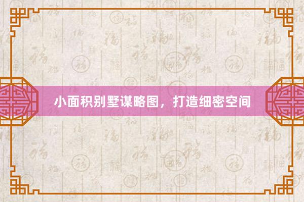 小面积别墅谋略图，打造细密空间