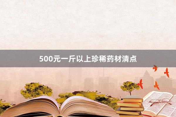 500元一斤以上珍稀药材清点