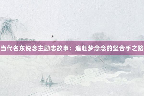 当代名东说念主励志故事:追赶梦念念的坚合手之路