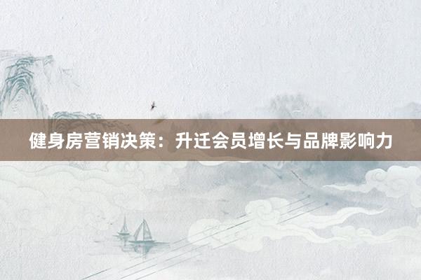 健身房营销决策：升迁会员增长与品牌影响力